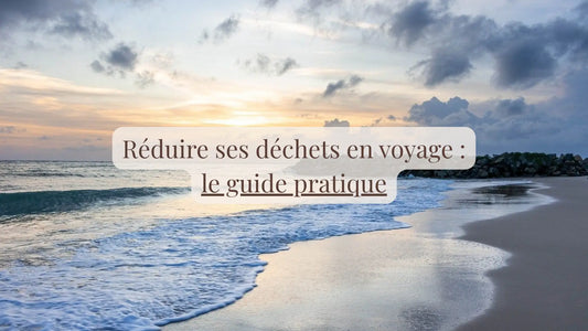Réduire ses déchets en voyage : le guide pratique | Blog Rituels et inspirations slow life | Le sens des choses – Artisanat français éthique et bien-être